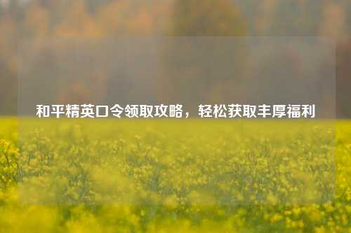 和平精英口令领取攻略，轻松获取丰厚福利