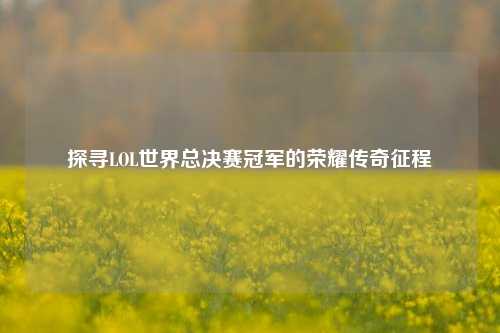 探寻LOL世界总决赛冠军的荣耀传奇征程