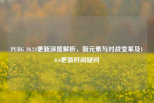 PUBG 10.24更新深度解析，新元素与对战变革及10.6更新时间疑问