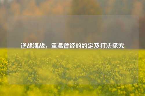逆战海战，重温曾经的约定及打法探究