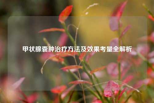 甲状腺囊肿治疗方法及效果考量全解析