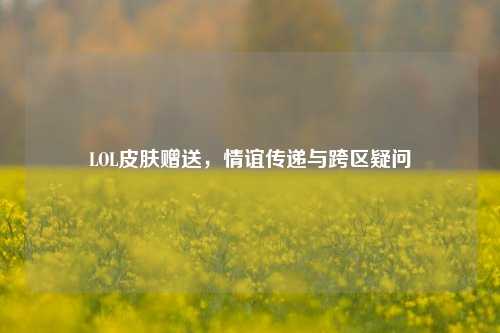 LOL皮肤赠送，情谊传递与跨区疑问
