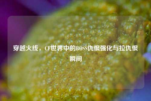 穿越火线，CF世界中的BOSS仇恨强化与拉仇恨瞬间