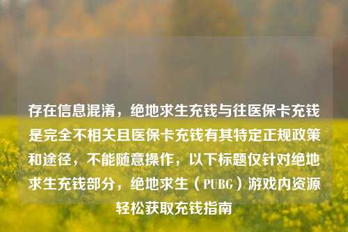 存在信息混淆，绝地求生充钱与往医保卡充钱是完全不相关且医保卡充钱有其特定正规政策和途径，不能随意操作，以下标题仅针对绝地求生充钱部分，绝地求生（PUBG）游戏内资源轻松获取充钱指南