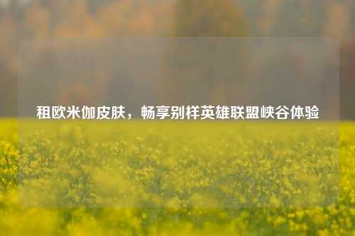 租欧米伽皮肤，畅享别样英雄联盟峡谷体验