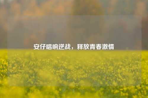 安仔唱响逆战，释放青春激情