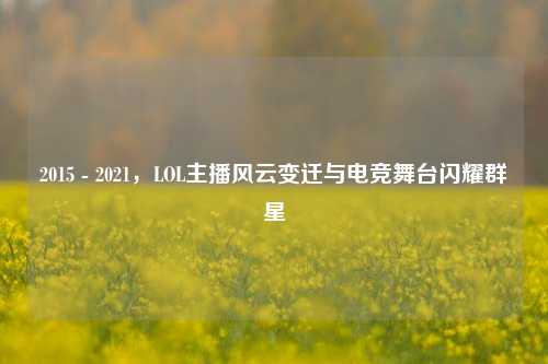 2015 - 2021，LOL主播风云变迁与电竞舞台闪耀群星