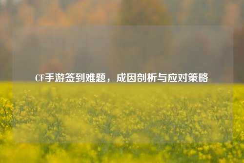 CF手游签到难题，成因剖析与应对策略