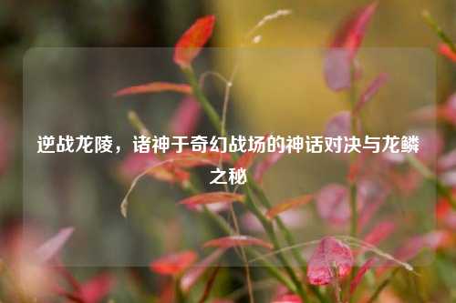 逆战龙陵，诸神于奇幻战场的神话对决与龙鳞之秘