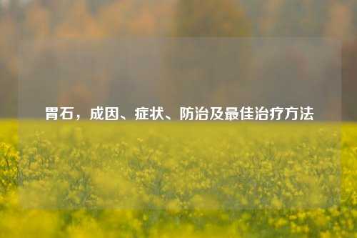 胃石，成因、症状、防治及最佳治疗方法