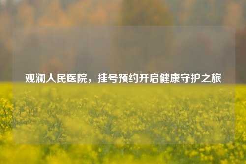 观澜人民医院，挂号预约开启健康守护之旅
