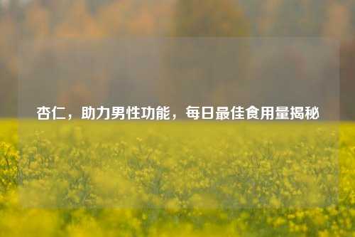 杏仁，助力男性功能，每日最佳食用量揭秘