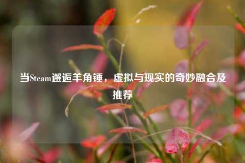 当Steam邂逅羊角锤，虚拟与现实的奇妙融合及推荐