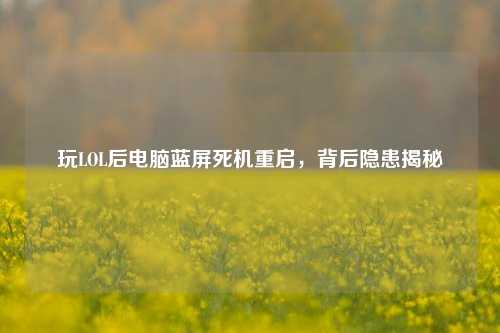 玩LOL后电脑蓝屏死机重启，背后隐患揭秘