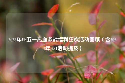 2022年CF五一热血激战福利狂欢活动回顾（含2021年cf51活动提及）
