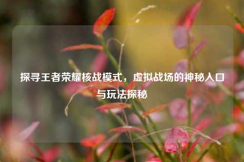 探寻王者荣耀核战模式，虚拟战场的神秘入口与玩法探秘