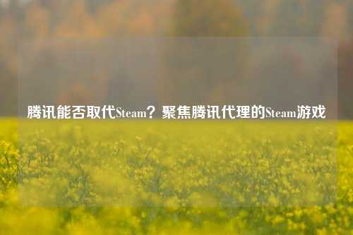 腾讯能否取代Steam？聚焦腾讯代理的Steam游戏
