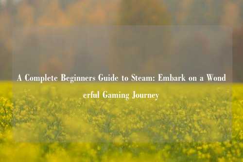 A Complete Beginners Guide to Steam: Embark on a Wonderful Gaming Journey