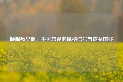 胰腺癌早期，不可忽视的隐秘信号与症状前兆