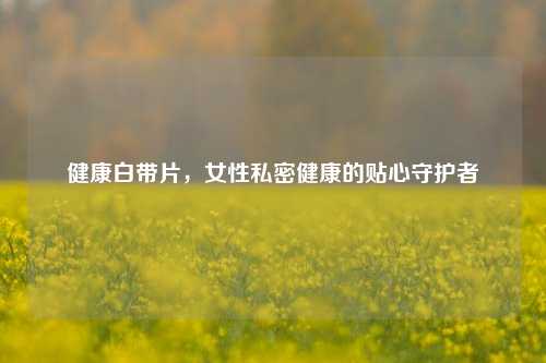 健康白带片，女性私密健康的贴心守护者