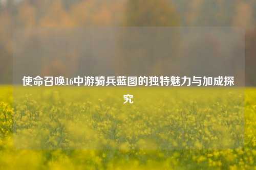 使命召唤16中游骑兵蓝图的独特魅力与加成探究