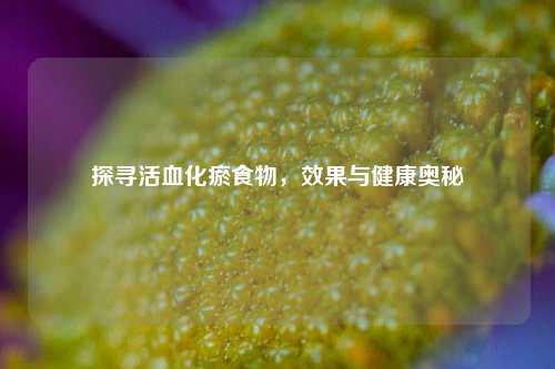 探寻活血化瘀食物，效果与健康奥秘