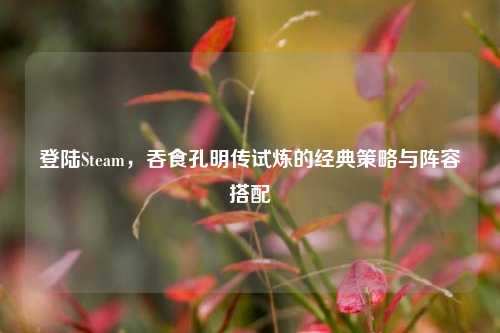 登陆Steam，吞食孔明传试炼的经典策略与阵容搭配