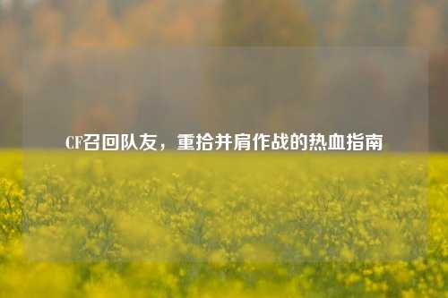 CF召回队友，重拾并肩作战的热血指南