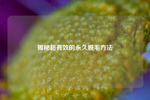 揭秘超有效的永久脱毛方法