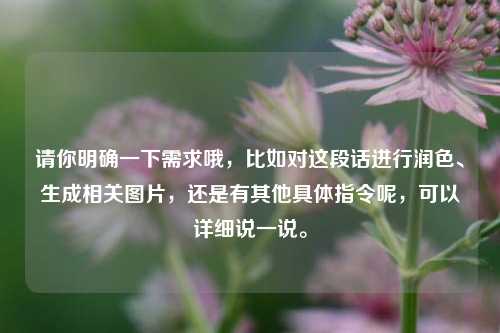请你明确一下需求哦，比如对这段话进行润色、生成相关图片，还是有其他具体指令呢，可以详细说一说。