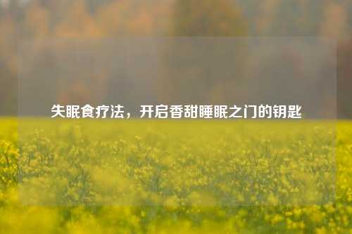 失眠食疗法，开启香甜睡眠之门的钥匙