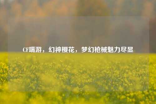 CF端游，幻神樱花，梦幻枪械魅力尽显