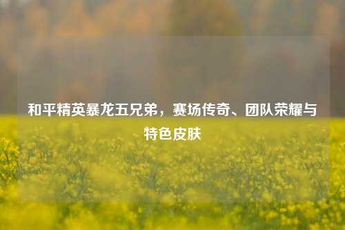 和平精英暴龙五兄弟，赛场传奇、团队荣耀与特色皮肤