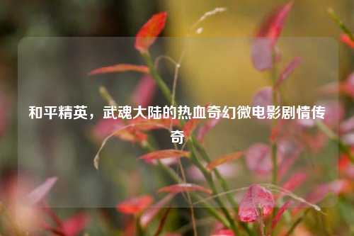 和平精英，武魂大陆的热血奇幻微电影剧情传奇