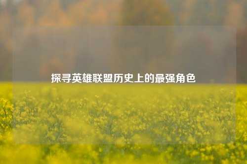 探寻英雄联盟历史上的最强角色
