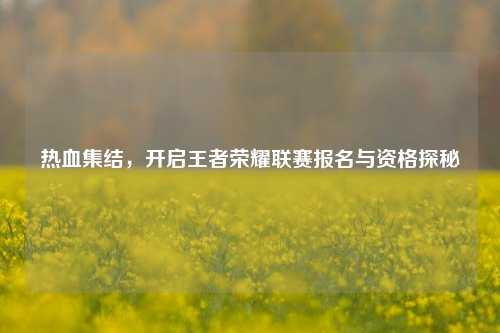 热血集结，开启王者荣耀联赛报名与资格探秘