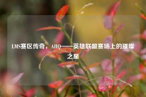 LMS赛区传奇，AHQ——英雄联盟赛场上的璀璨之星
