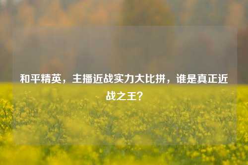 和平精英，主播近战实力大比拼，谁是真正近战之王？