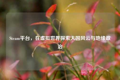 Steam平台，在虚拟世界探索大国风云与地缘政治
