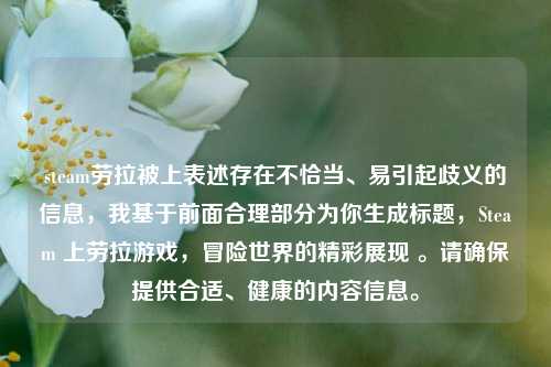 steam劳拉被上表述存在不恰当、易引起歧义的信息，我基于前面合理部分为你生成标题，Steam 上劳拉游戏，冒险世界的精彩展现 。请确保提供合适、健康的内容信息。