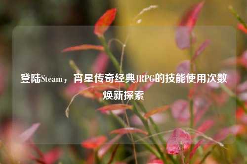 登陆Steam，宵星传奇经典JRPG的技能使用次数焕新探索