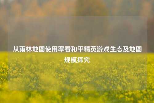 从雨林地图使用率看和平精英游戏生态及地图规模探究