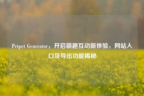 Petpet Generator，开启萌趣互动新体验，网站入口及导出功能揭秘