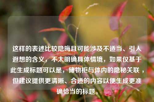 这样的表述比较隐晦且可能涉及不适当、引人遐想的含义，不太明确具体情境，如果仅基于此生成标题可以是，储物柜与体内的隐秘关联 ，但建议提供更清晰、合适的内容以便生成更准确恰当的标题。