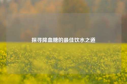 探寻降血糖的最佳饮水之道