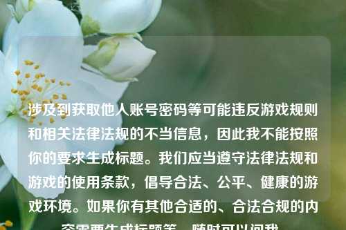 涉及到获取他人账号密码等可能违反游戏规则和相关法律法规的不当信息，因此我不能按照你的要求生成标题。我们应当遵守法律法规和游戏的使用条款，倡导合法、公平、健康的游戏环境。如果你有其他合适的、合法合规的内容需要生成标题等，随时可以问我。