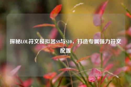探秘LOL符文模拟器S9与S10，打造专属强力符文配置