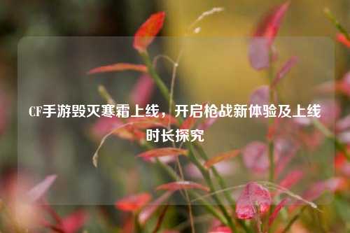 CF手游毁灭寒霜上线，开启枪战新体验及上线时长探究