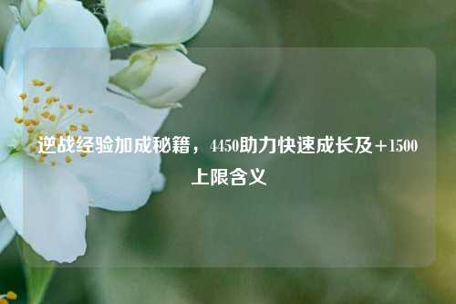 逆战经验加成秘籍，4450助力快速成长及+1500上限含义