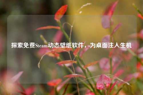 探索免费Steam动态壁纸软件，为桌面注入生机